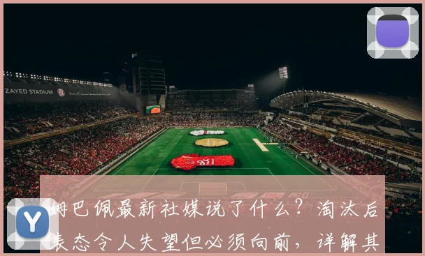 姆巴佩最新社媒说了什么?淘汰后表态令人失望但必须向前,详解其2026年欧洲杯展望与永不放弃精神