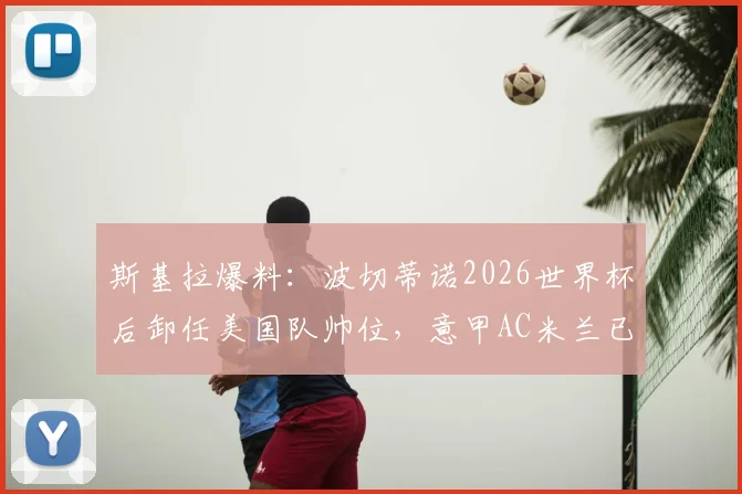 斯基拉爆料：波切蒂诺2026世界杯后卸任美国队帅位，意甲AC米兰已发出执教邀约