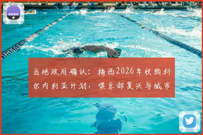 当地政府确认:梅西2026年收购科尔内利亚计划,俱乐部复兴与城市经济新蓝图全解析