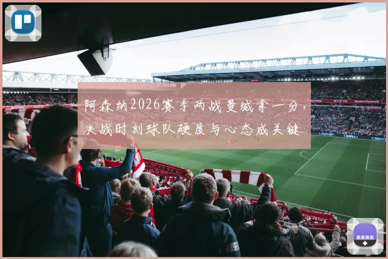 阿森纳2026赛季两战曼城拿一分，决战时刻球队硬度与心态成关键