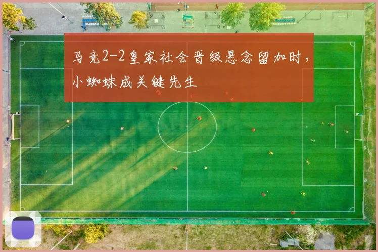 马竞2-2皇家社会晋级悬念留加时,小蜘蛛成关键先生