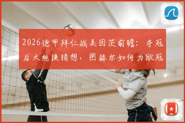 2026德甲拜仁战美因茨前瞻：夺冠后大轮换猜想，图赫尔如何为欧冠留力？美因茨能否趁机抢分？