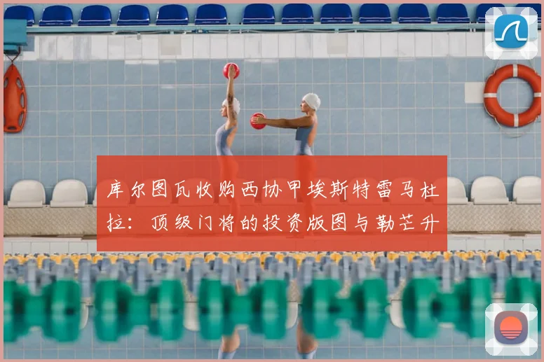 库尔图瓦收购西协甲埃斯特雷马杜拉：顶级门将的投资版图与勒芒升级法甲的启示