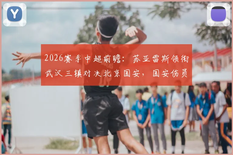 2026赛季中超前瞻：苏亚雷斯领衔武汉三镇对决北京国安，国安伤员回归或成胜负关键