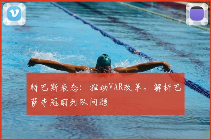 特巴斯表态：推动VAR改革，解析巴萨夺冠前列队问题