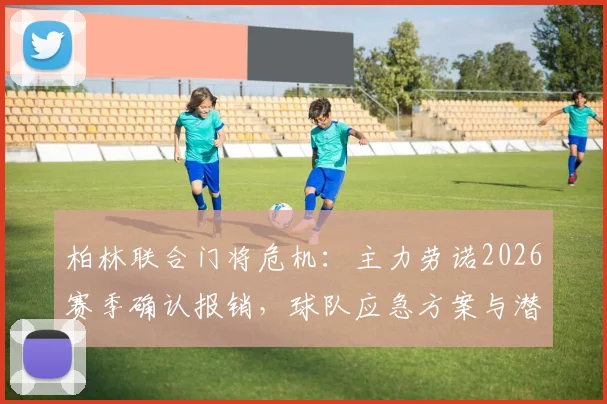 柏林联合门将危机:主力劳诺2026赛季确认报销,球队应急方案与潜在替代者分析