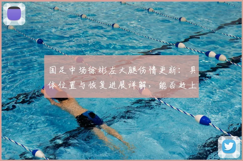 国足中场徐彬左大腿伤情更新：具体位置与恢复进展详解，能否赶上2026年6月关键赛事存疑
