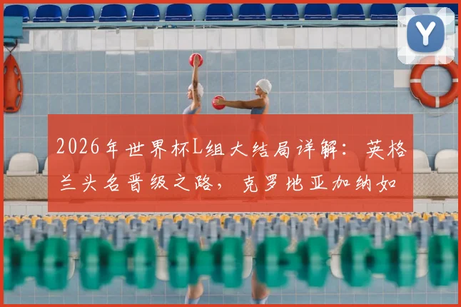 2026年世界杯L组大结局详解：英格兰头名晋级之路，克罗地亚加纳如何惊险携手出线