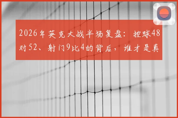 2026年英克大战半场复盘:控球48对52、射门9比4的背后,谁才是真正占优的一方?技术流深度拆解