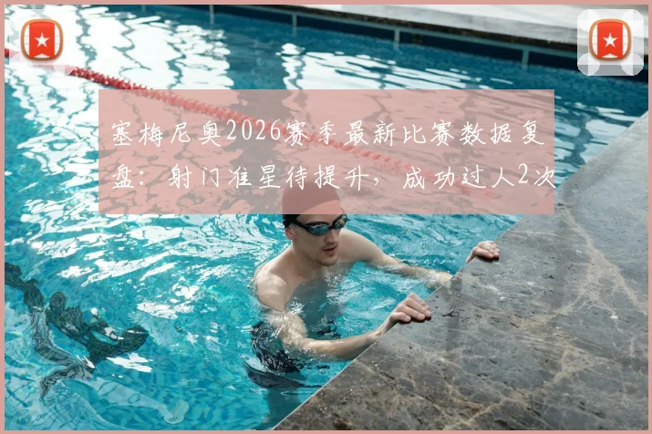 塞梅尼奥2026赛季最新比赛数据复盘：射门准星待提升，成功过人2次展现突破能力