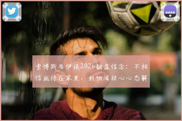 索博斯洛伊谈2026翻盘信念：不相信就待在家里，利物浦核心心态解读与赛事展望