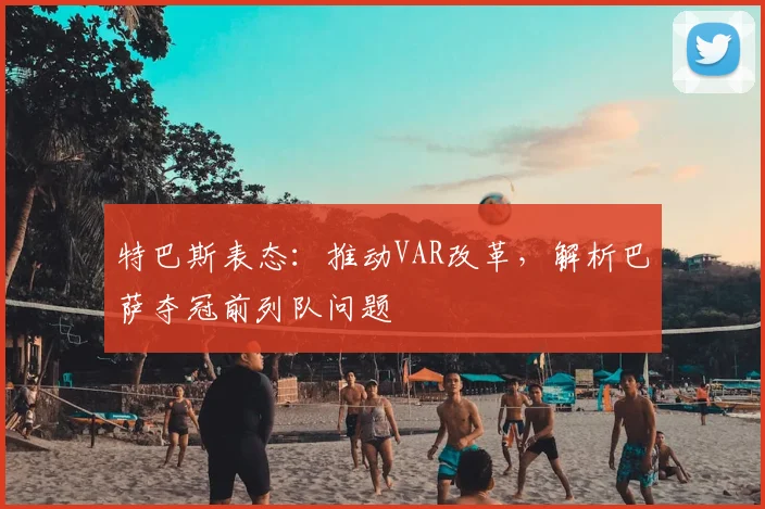 特巴斯表态:推动VAR改革,解析巴萨夺冠前列队问题