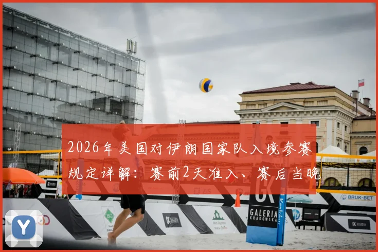 2026年美国对伊朗国家队入境参赛规定详解:赛前2天准入、赛后当晚必须离境,附国际体育签证特殊安排指南