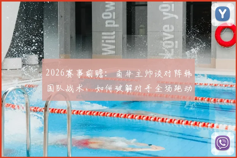 2026赛事前瞻：南非主帅谈对阵韩国队战术，如何破解对手全场跑动体能优势，详细解析赢球目标与备战策略
