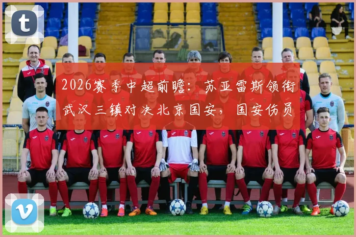 2026赛季中超前瞻:苏亚雷斯领衔武汉三镇对决北京国安,国安伤员回归或成胜负关键