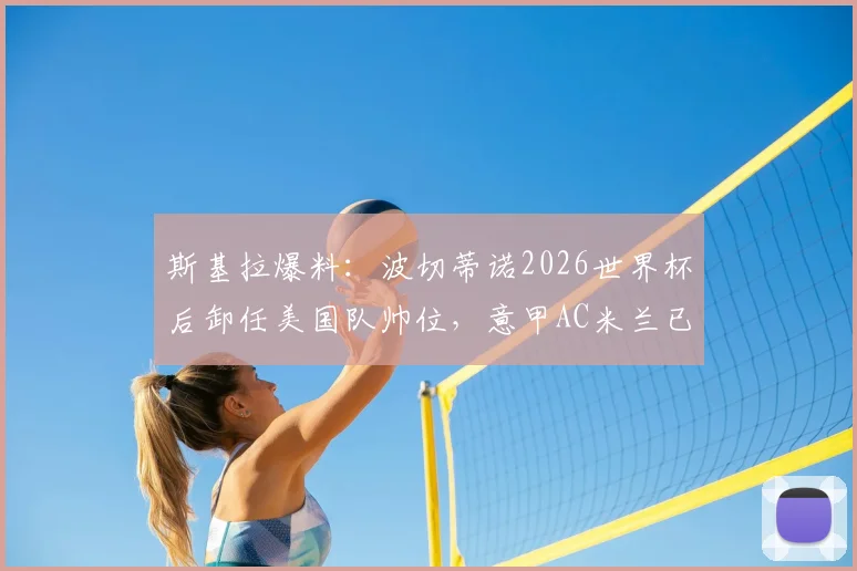 斯基拉爆料:波切蒂诺2026世界杯后卸任美国队帅位,意甲AC米兰已发出执教邀约
