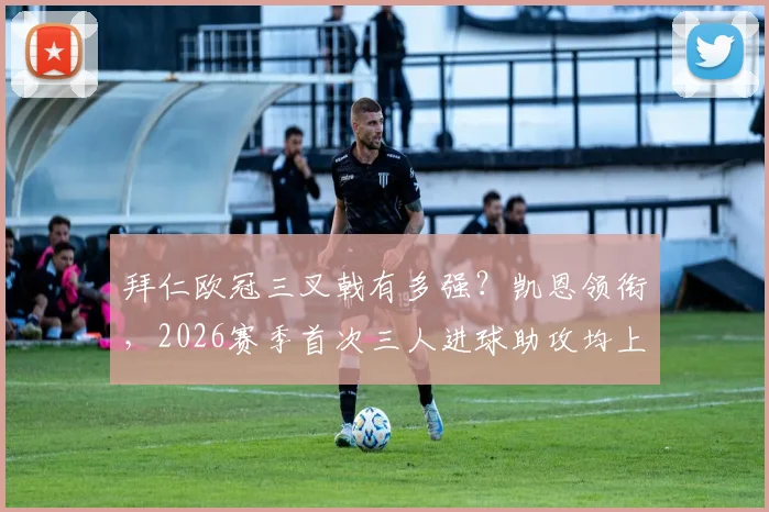 拜仁欧冠三叉戟有多强?凯恩领衔,2026赛季首次三人进球助攻均上双创队史