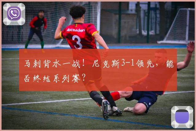 马刺背水一战！尼克斯3-1领先，能否终结系列赛？