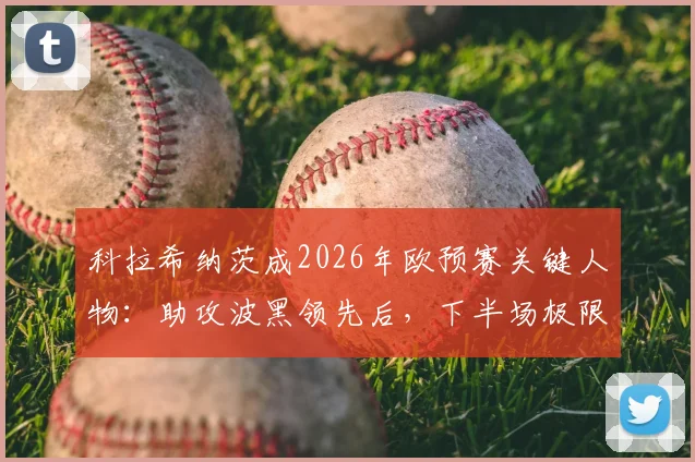 科拉希纳茨成2026年欧预赛关键人物:助攻波黑领先后,下半场极限解围力保胜果