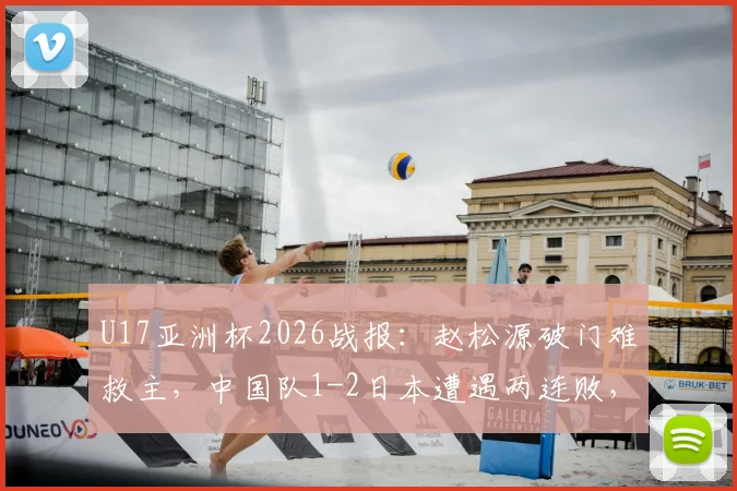 U17亚洲杯2026战报：赵松源破门难救主，中国队1-2日本遭遇两连败，出线形势深度解析