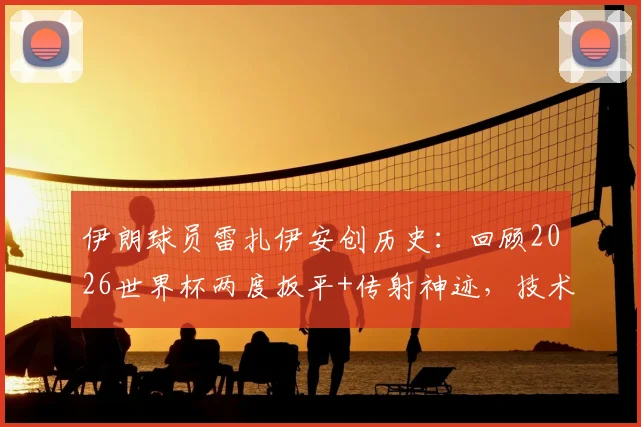 伊朗球员雷扎伊安创历史：回顾2026世界杯两度扳平+传射神迹，技术解析与高光集锦全收录