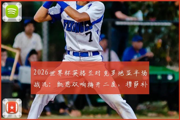2026世界杯英格兰对克罗地亚半场战况：凯恩双响梅开二度，穆萨补时扳平，三狮军团2-2格子军团