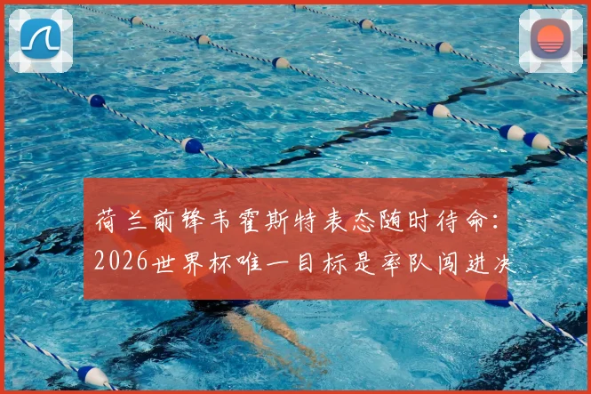 荷兰前锋韦霍斯特表态随时待命：2026世界杯唯一目标是率队闯进决赛，详解科曼战术体系