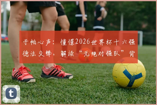于帕心声：憧憬2026世界杯十六强德法交锋，解读“无绝对强队”背后的球队建设逻辑