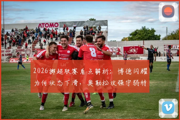 2026挪超联赛看点解析:博德闪耀为何状态下滑,奥勒松攻强守弱特点能否改变战局?