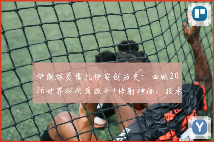 伊朗球员雷扎伊安创历史：回顾2026世界杯两度扳平+传射神迹，技术解析与高光集锦全收录
